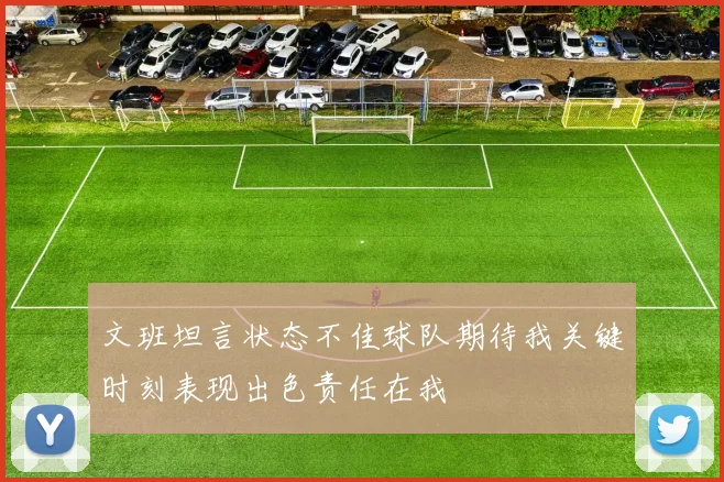 文班坦言状态不佳球队期待我关键时刻表现出色责任在我