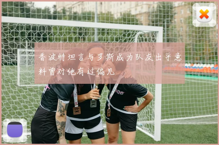 香波特坦言与罗斯成为队友出乎意料曾对他有过偏见