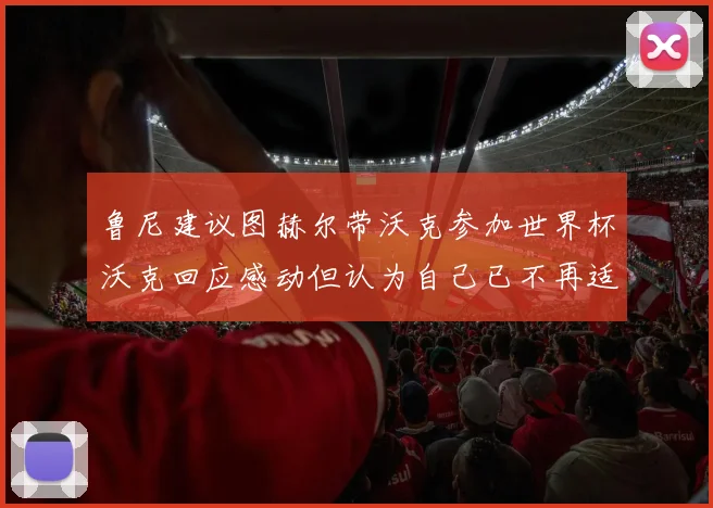鲁尼建议图赫尔带沃克参加世界杯沃克回应感动但认为自己已不再适合