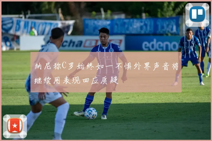 纳尼称C罗始终如一不惧外界声音将继续用表现回应质疑