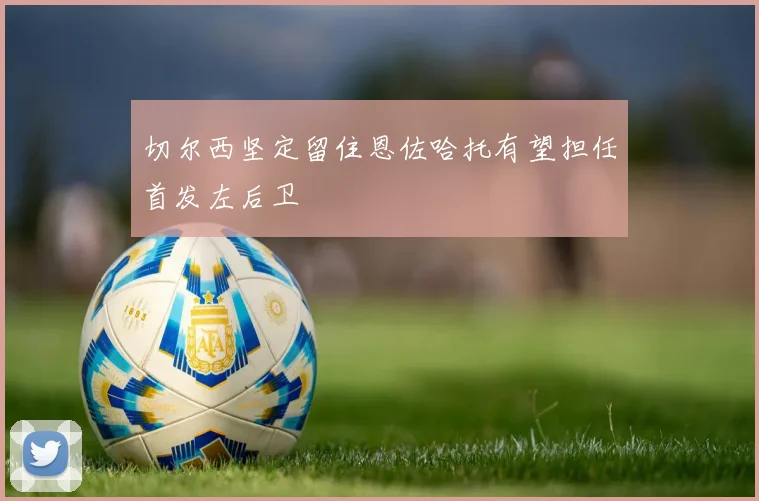 切尔西坚定留住恩佐哈托有望担任首发左后卫