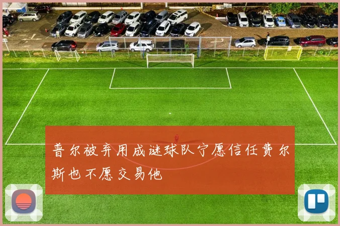 普尔被弃用成谜球队宁愿信任费尔斯也不愿交易他