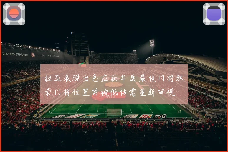 拉亚表现出色应获年度最佳门将殊荣门将位置常被低估需重新审视