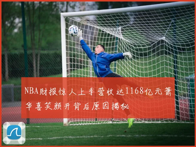 NBA财报惊人上季营收达1168亿元萧华喜笑颜开背后原因揭秘