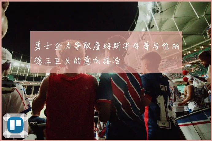 勇士全力争取詹姆斯字母哥与伦纳德三巨头的意向接洽