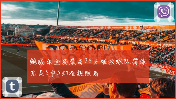 鲍威尔全场最高26分难救球队罚球完美5中5却难挽败局