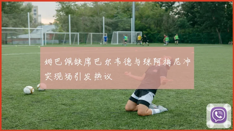 姆巴佩缺席巴尔韦德与琼阿梅尼冲突现场引发热议