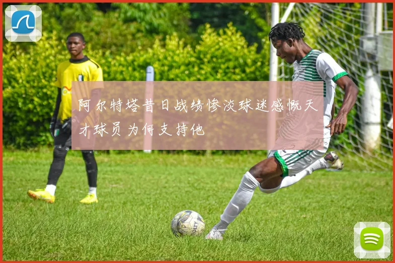 阿尔特塔昔日战绩惨淡球迷感慨天才球员为何支持他