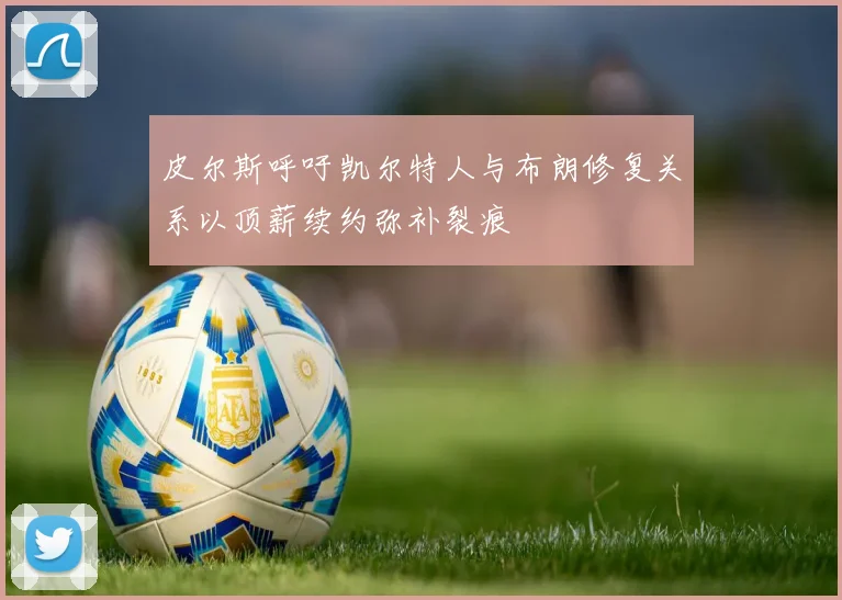 皮尔斯呼吁凯尔特人与布朗修复关系以顶薪续约弥补裂痕