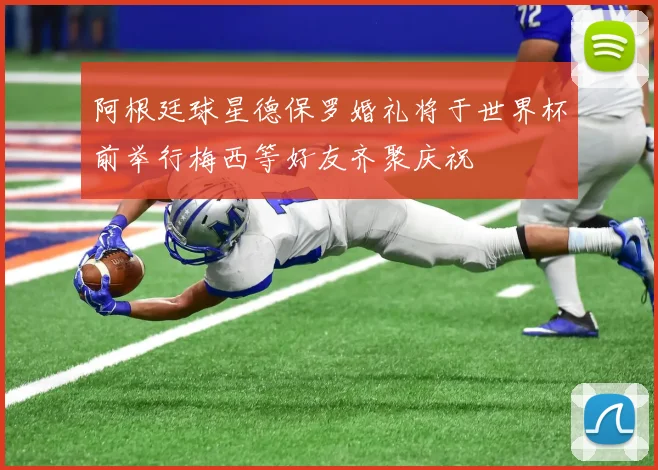 阿根廷球星德保罗婚礼将于世界杯前举行梅西等好友齐聚庆祝