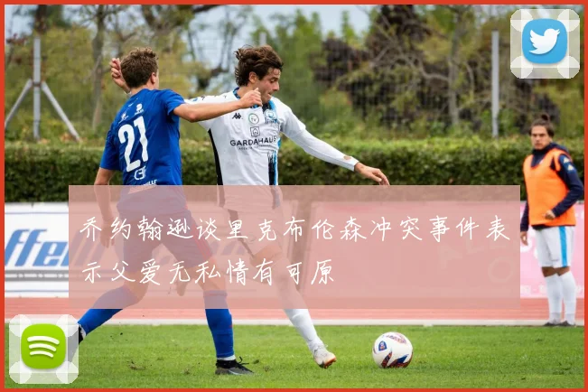 乔约翰逊谈里克布伦森冲突事件表示父爱无私情有可原