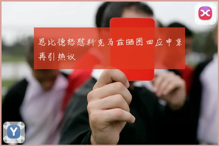 恩比德怒怼科克马兹晒图回应申京再引热议