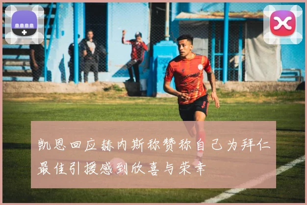 凯恩回应赫内斯称赞称自己为拜仁最佳引援感到欣喜与荣幸