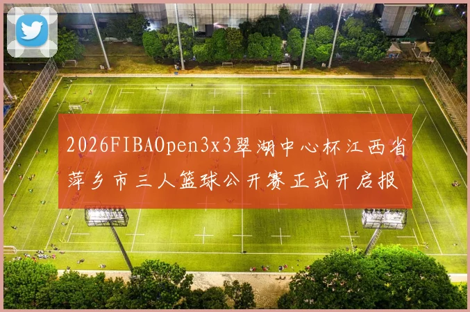 2026FIBAOpen3x3翠湖中心杯江西省萍乡市三人篮球公开赛正式开启报名通道