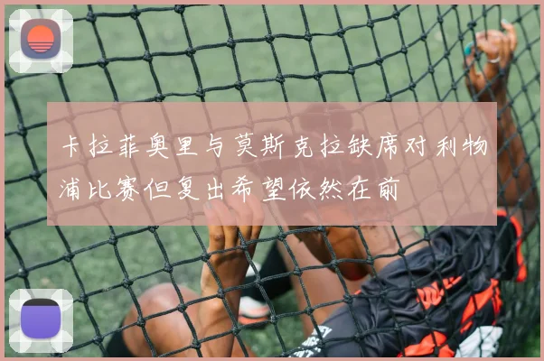 卡拉菲奥里与莫斯克拉缺席对利物浦比赛但复出希望依然在前