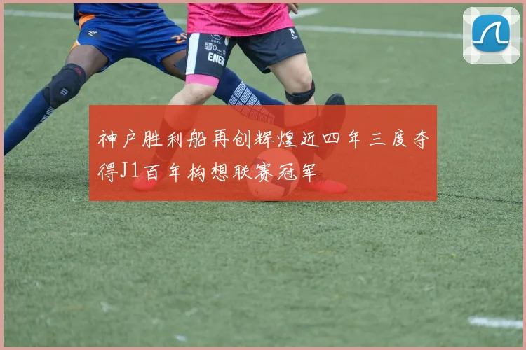 神户胜利船再创辉煌近四年三度夺得J1百年构想联赛冠军