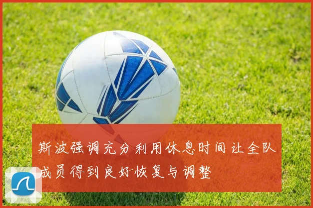斯波强调充分利用休息时间让全队成员得到良好恢复与调整