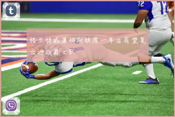 格兰特威廉姆斯缺席一年后有望复出迎战爵士队