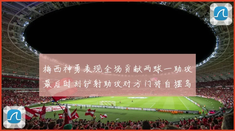 梅西神勇表现全场贡献两球一助攻最后时刻铲射助攻对方门将自摆乌龙