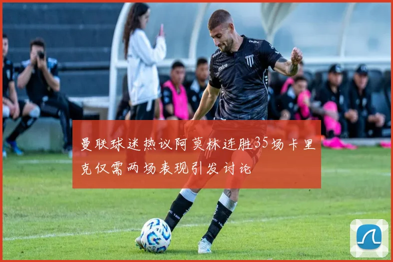 曼联球迷热议阿莫林连胜35场卡里克仅需两场表现引发讨论