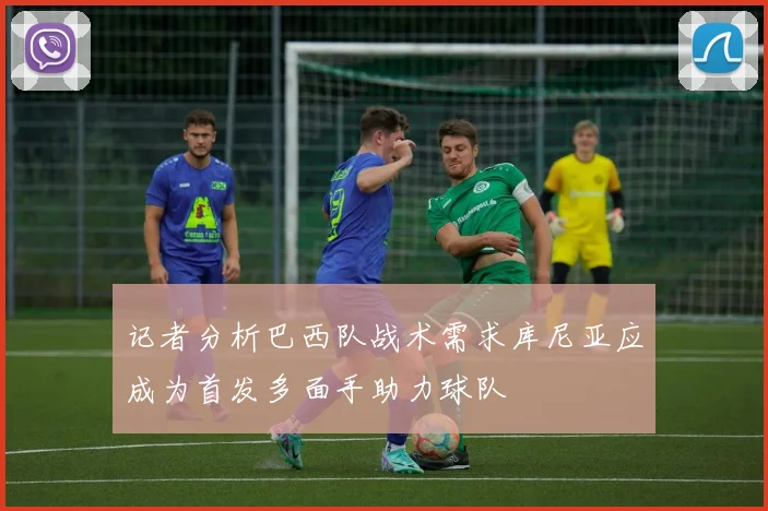记者分析巴西队战术需求库尼亚应成为首发多面手助力球队