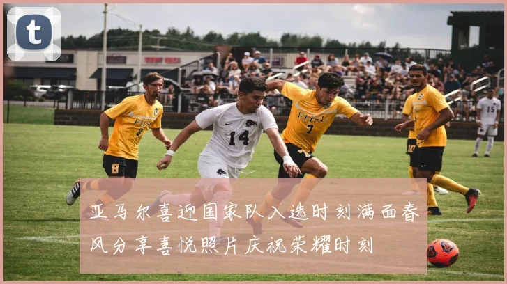 亚马尔喜迎国家队入选时刻满面春风分享喜悦照片庆祝荣耀时刻